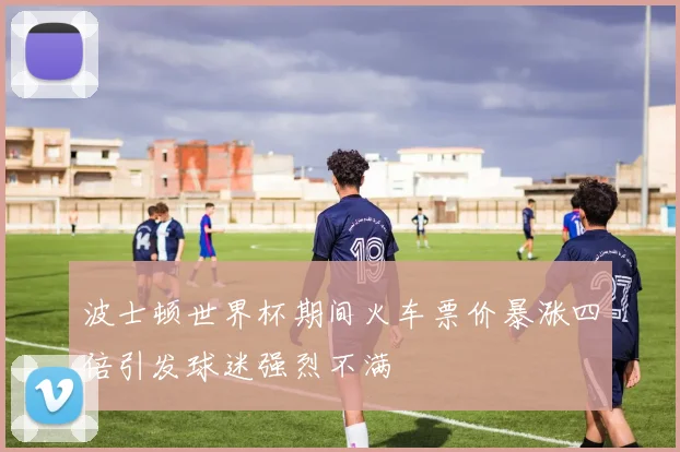 波士顿世界杯期间火车票价暴涨四倍引发球迷强烈不满
