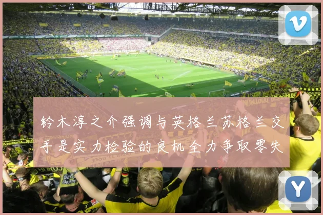 铃木淳之介强调与英格兰苏格兰交手是实力检验的良机全力争取零失球