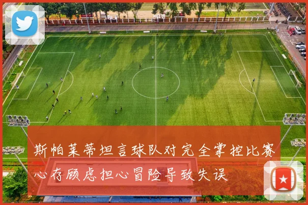 斯帕莱蒂坦言球队对完全掌控比赛心存顾虑担心冒险导致失误