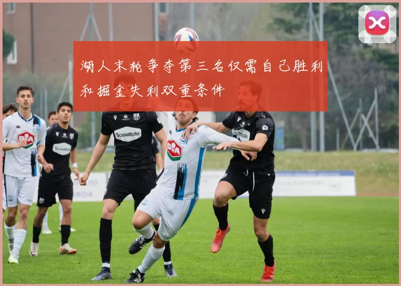 湖人末轮争夺第三名仅需自己胜利和掘金失利双重条件