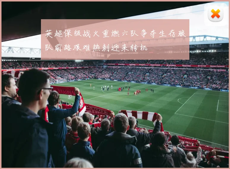 英超保级战火重燃六队争夺生存狼队前路艰难热刺迎来转机