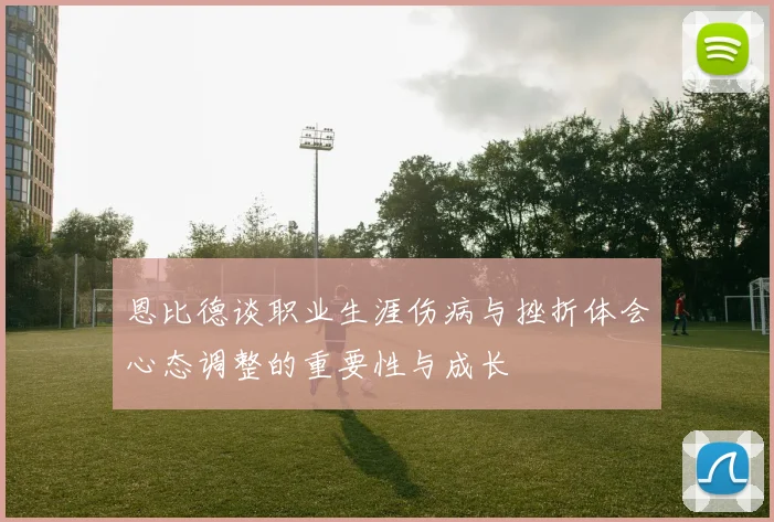 恩比德谈职业生涯伤病与挫折体会心态调整的重要性与成长
