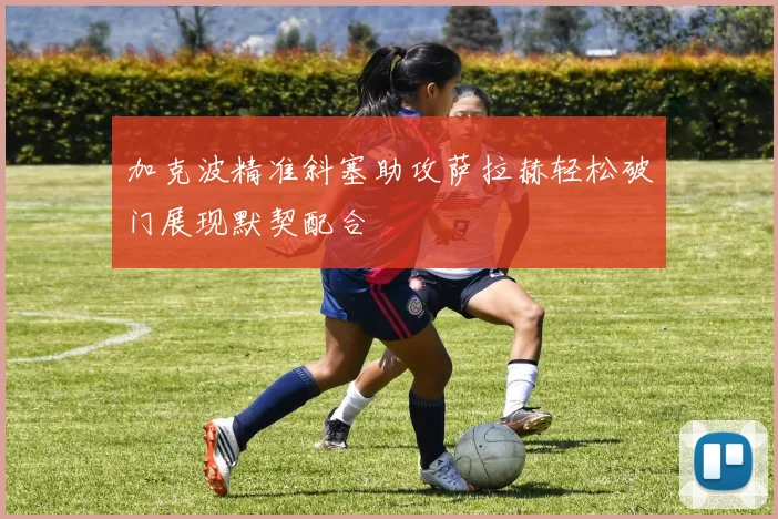 加克波精准斜塞助攻萨拉赫轻松破门展现默契配合