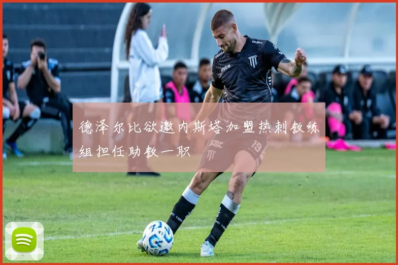 德泽尔比欲邀内斯塔加盟热刺教练组担任助教一职