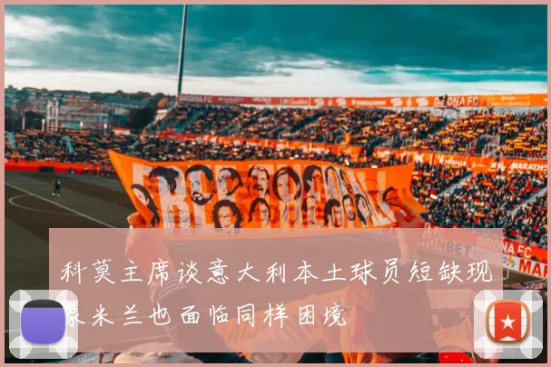 科莫主席谈意大利本土球员短缺现象米兰也面临同样困境