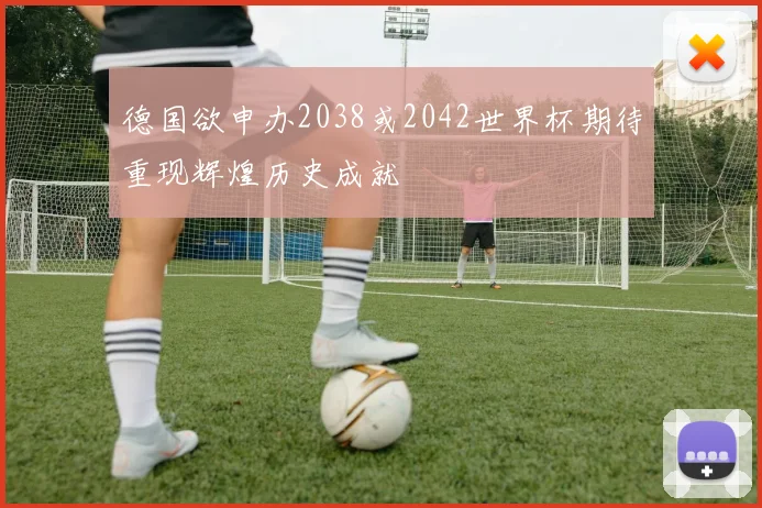 德国欲申办2038或2042世界杯期待重现辉煌历史成就