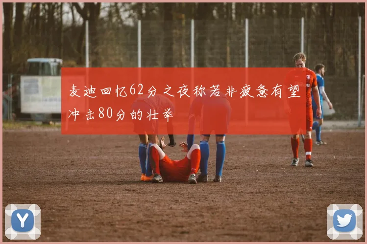 麦迪回忆62分之夜称若非疲惫有望冲击80分的壮举