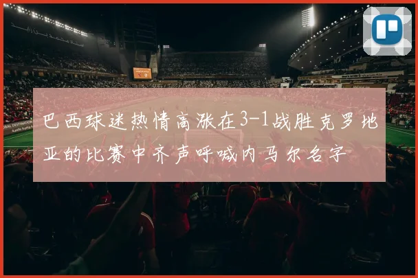 巴西球迷热情高涨在3-1战胜克罗地亚的比赛中齐声呼喊内马尔名字