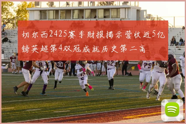 切尔西2425赛季财报揭示营收近5亿镑英超第4双冠成就历史第二高