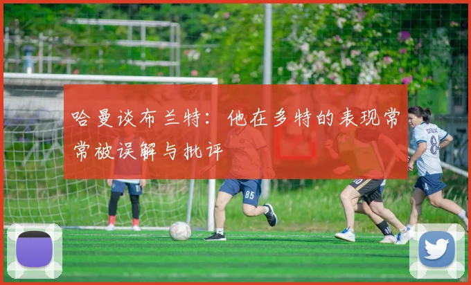 哈曼谈布兰特：他在多特的表现常常被误解与批评